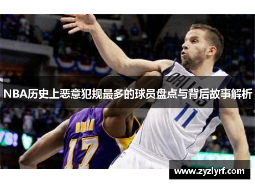 NBA历史上恶意犯规最多的球员盘点与背后故事解析