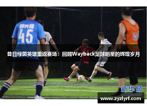 昔日绿茵英雄重返赛场：回顾Wayback足球明星的辉煌岁月