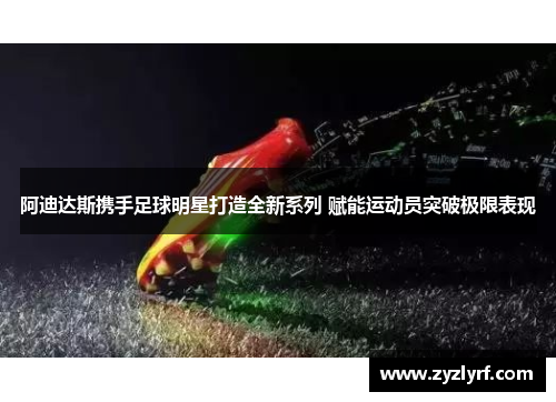 阿迪达斯携手足球明星打造全新系列 赋能运动员突破极限表现