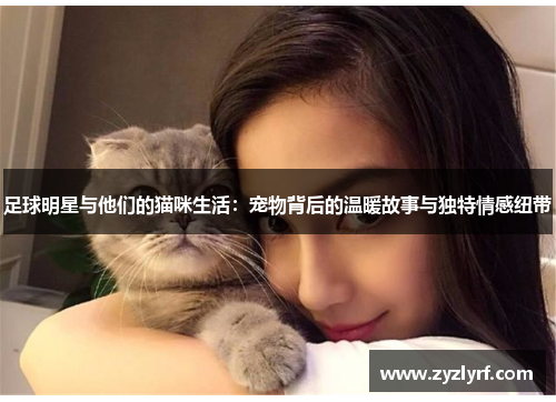 足球明星与他们的猫咪生活：宠物背后的温暖故事与独特情感纽带